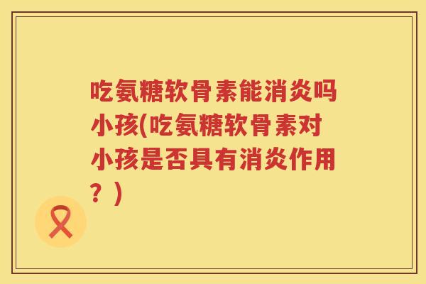 吃氨糖软骨素能吗小孩(吃氨糖软骨素对小孩是否具有作用？)