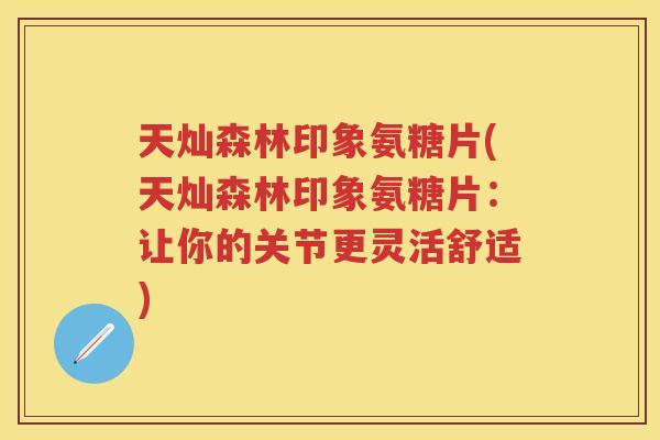 天灿森林印象氨糖片(天灿森林印象氨糖片:让你的关节更灵活舒适) 天灿森林印象氨糖片(天灿森林印象氨糖片:让你的关节更灵活舒适)