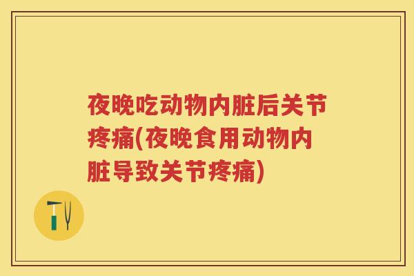 夜晚吃动物内脏后关节(夜晚食用动物内脏导致关节)