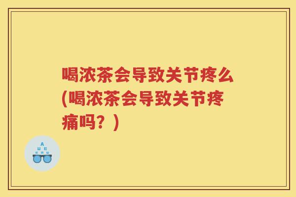 喝浓茶会导致关节疼么(喝浓茶会导致关节吗？)