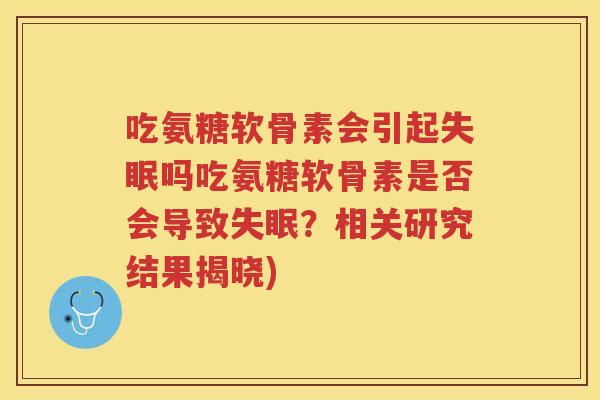 吃氨糖软骨素会引起吗吃氨糖软骨素是否会导致?相关研究结果揭晓) 吃氨糖软骨素会引起吗吃氨糖软骨素是否会导致?相关研究结果揭晓)