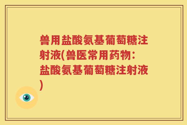 兽用盐酸氨基葡萄糖注射液(兽医常用：盐酸氨基葡萄糖注射液)