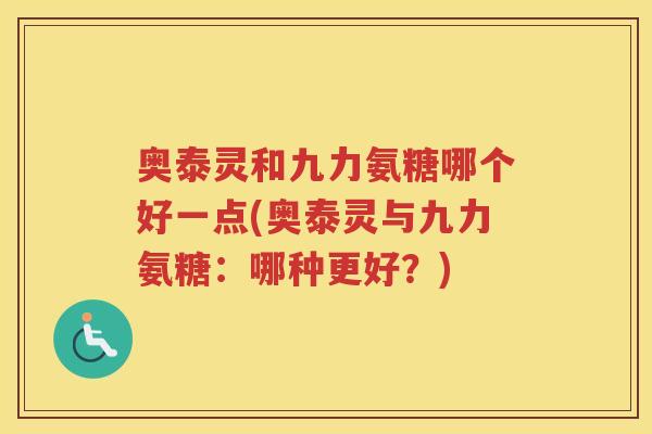 奥泰灵和九力氨糖哪个好一点(奥泰灵与九力氨糖:哪种更好?) 奥泰灵和九力氨糖哪个好一点(奥泰灵与九力氨糖:哪种更好?)