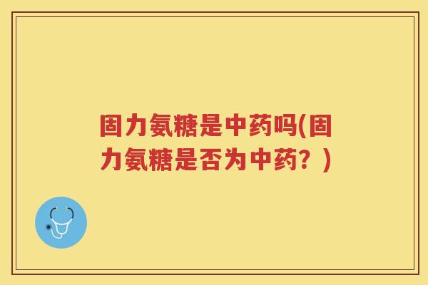 固力氨糖是吗(固力氨糖是否为?) 固力氨糖是吗(固力氨糖是否为?)