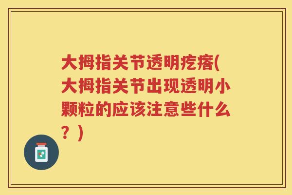 大拇指关节透明疙瘩(大拇指关节出现透明小颗粒的应该注意些什么?) 大拇指关节透明疙瘩(大拇指关节出现透明小颗粒的应该注意些什么?)