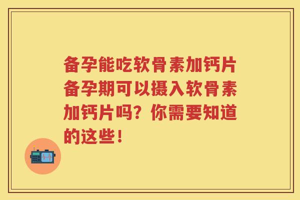 备孕能吃软骨素加钙片备孕期可以摄入软骨素加钙片吗?你需要知道的这些! 备孕能吃软骨素加钙片备孕期可以摄入软骨素加钙片吗?你需要知道的这些!