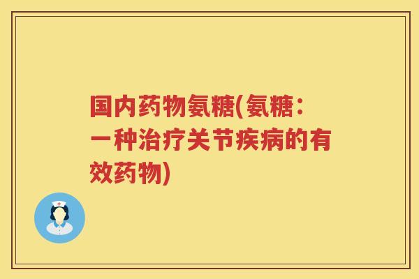 国内氨糖(氨糖：一种关节的有效)