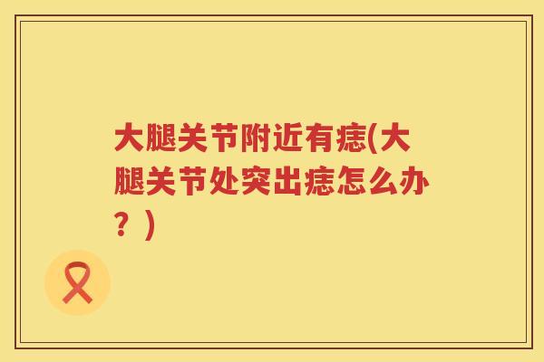 大腿关节附近有痣(大腿关节处突出痣怎么办?) 大腿关节附近有痣(大腿关节处突出痣怎么办?)