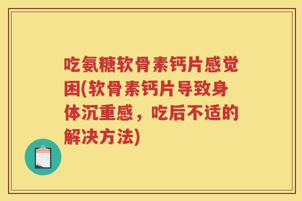 吃氨糖软骨素钙片感觉困(软骨素钙片导致身体沉重感,吃后不适的解决方法) 吃氨糖软骨素钙片感觉困(软骨素钙片导致身体沉重感,吃后不适的解决方法)