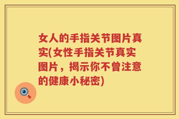 女人的手指关节图片真实(女性手指关节真实图片,揭示你不曾注意的健康小秘密) 女人的手指关节图片真实(女性手指关节真实图片,揭示你不曾注意的健康小秘密)