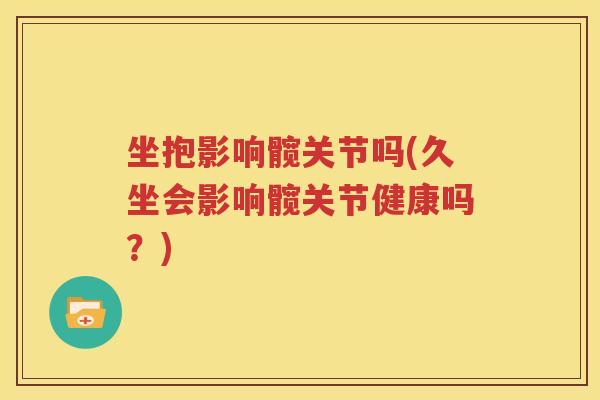 坐抱影响髋关节吗(久坐会影响髋关节健康吗?) 坐抱影响髋关节吗(久坐会影响髋关节健康吗?)