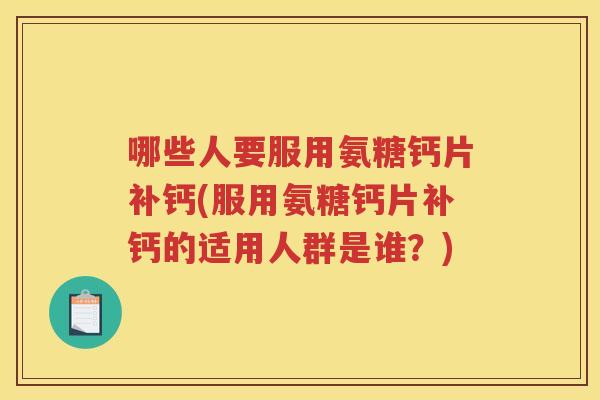 哪些人要服用氨糖钙片补钙(服用氨糖钙片补钙的适用人群是谁？)