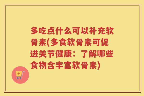 多吃点什么可以补充软骨素(多食软骨素可促进关节健康：了解哪些食物含丰富软骨素)