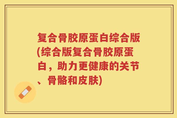 复合骨胶原蛋白综合版(综合版复合骨胶原蛋白，助力更健康的关节、骨骼和)