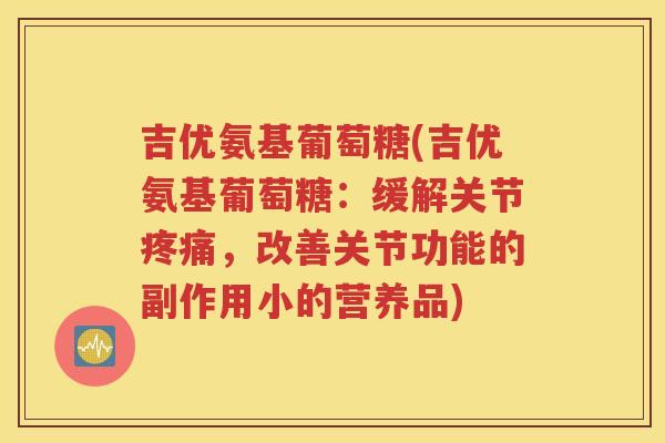 吉优氨基葡萄糖(吉优氨基葡萄糖:缓解关节,改善关节功能的副作用小的营养品) 吉优氨基葡萄糖(吉优氨基葡萄糖:缓解关节,改善关节功能的副作用小的营养品)
