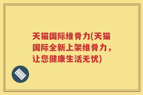 天猫国际维骨力(天猫国际全新上架维骨力，让您健康生活无忧)