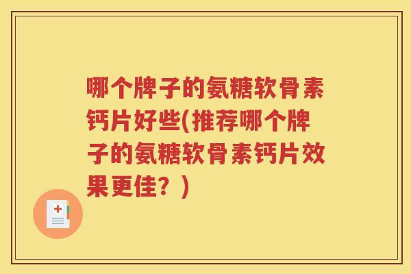 哪个牌子的氨糖软骨素钙片好些(推荐哪个牌子的氨糖软骨素钙片效果更佳？)