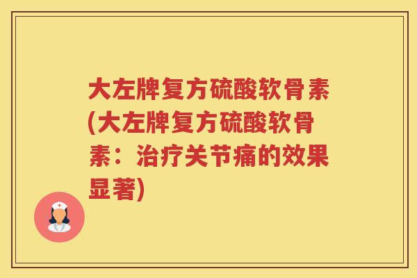 大左牌复方硫酸软骨素(大左牌复方硫酸软骨素：关节痛的效果显著)