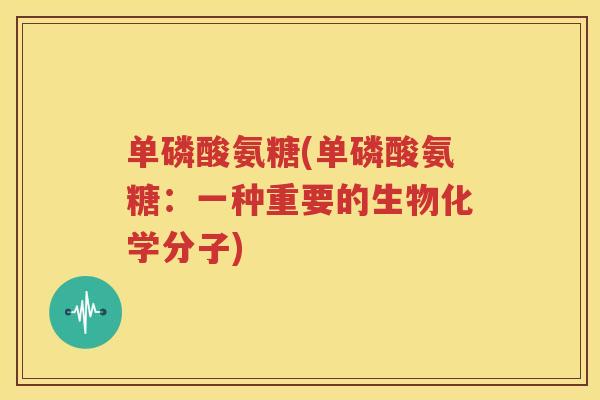 单磷酸氨糖(单磷酸氨糖：一种重要的生物化学分子)