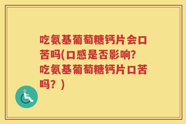 吃氨基葡萄糖钙片会口苦吗(口感是否影响?吃氨基葡萄糖钙片口苦吗?) 吃氨基葡萄糖钙片会口苦吗(口感是否影响?吃氨基葡萄糖钙片口苦吗?)
