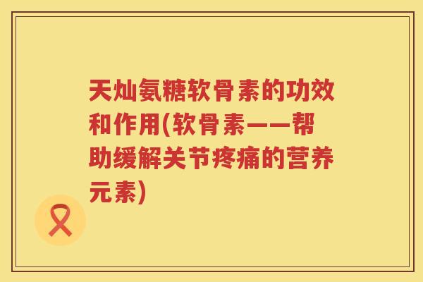 天灿氨糖软骨素的功效和作用(软骨素——帮助缓解关节的营养元素) 天灿氨糖软骨素的功效和作用(软骨素——帮助缓解关节的营养元素)
