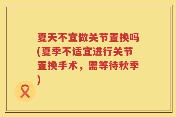 夏天不宜做关节置换吗(夏季不适宜进行关节置换手术,需等待秋季) 夏天不宜做关节置换吗(夏季不适宜进行关节置换手术,需等待秋季)