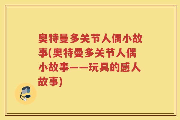奥特曼多关节人偶小故事(奥特曼多关节人偶小故事——玩具的感人故事) 奥特曼多关节人偶小故事(奥特曼多关节人偶小故事——玩具的感人故事)