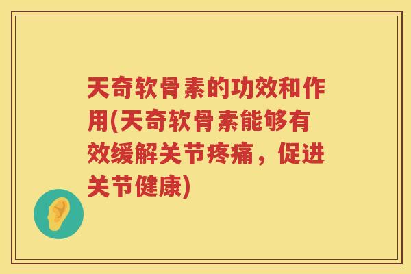 天奇软骨素的功效和作用(天奇软骨素能够有效缓解关节，促进关节健康)