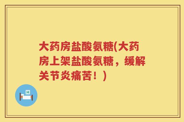 大药房盐酸氨糖(大药房上架盐酸氨糖,缓解痛苦!) 大药房盐酸氨糖(大药房上架盐酸氨糖,缓解痛苦!)