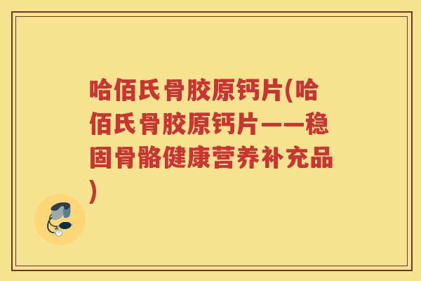 哈佰氏骨胶原钙片(哈佰氏骨胶原钙片——稳固骨骼健康营养补充品) 哈佰氏骨胶原钙片(哈佰氏骨胶原钙片——稳固骨骼健康营养补充品)