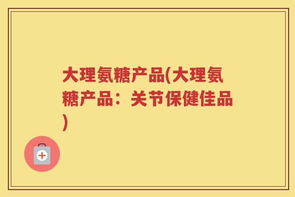 大理氨糖产品(大理氨糖产品:关节保健佳品) 大理氨糖产品(大理氨糖产品:关节保健佳品)