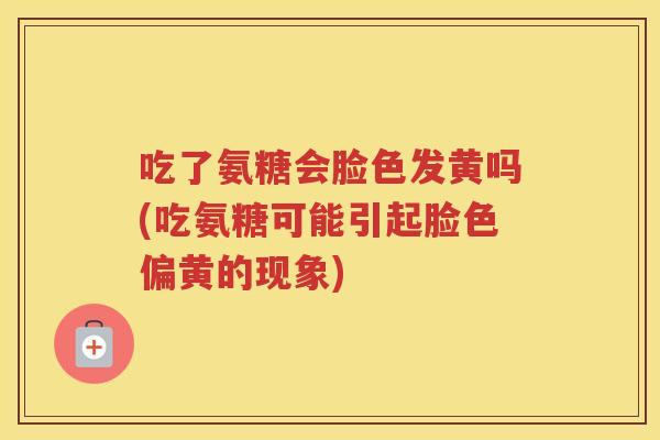 吃了氨糖会脸色发黄吗(吃氨糖可能引起脸色偏黄的现象) 吃了氨糖会脸色发黄吗(吃氨糖可能引起脸色偏黄的现象)