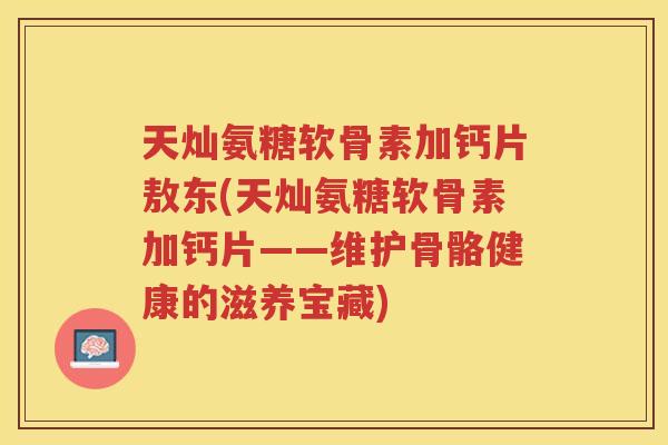 天灿氨糖软骨素加钙片敖东(天灿氨糖软骨素加钙片——维护骨骼健康的滋养宝藏) 天灿氨糖软骨素加钙片敖东(天灿氨糖软骨素加钙片——维护骨骼健康的滋养宝藏)
