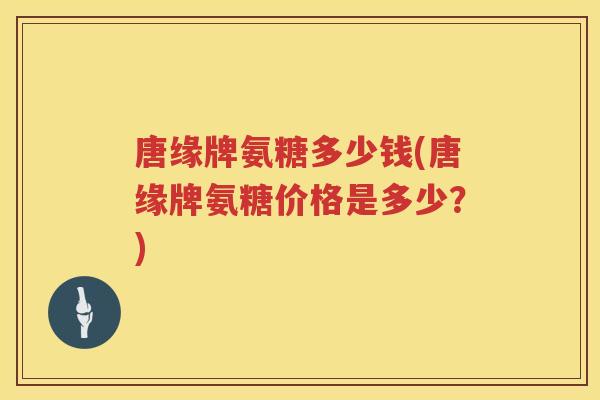 唐缘牌氨糖多少钱(唐缘牌氨糖价格是多少?) 唐缘牌氨糖多少钱(唐缘牌氨糖价格是多少?)