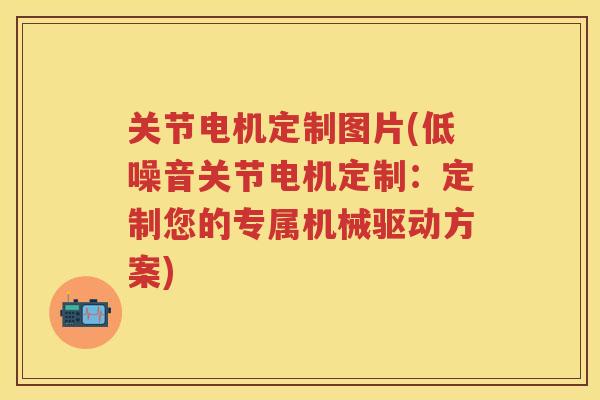 关节电机定制图片(低噪音关节电机定制:定制您的专属机械驱动方案) 关节电机定制图片(低噪音关节电机定制:定制您的专属机械驱动方案)