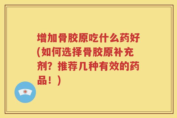 增加骨胶原吃什么药好(如何选择骨胶原补充剂?推荐几种有效的药品!) 增加骨胶原吃什么药好(如何选择骨胶原补充剂?推荐几种有效的药品!)
