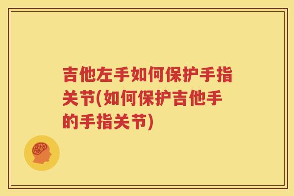 吉他左手如何保护手指关节(如何保护吉他手的手指关节) 吉他左手如何保护手指关节(如何保护吉他手的手指关节)
