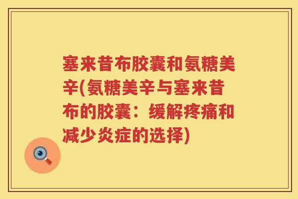 塞来昔布胶囊和氨糖美辛(氨糖美辛与塞来昔布的胶囊：缓解和减少的选择)