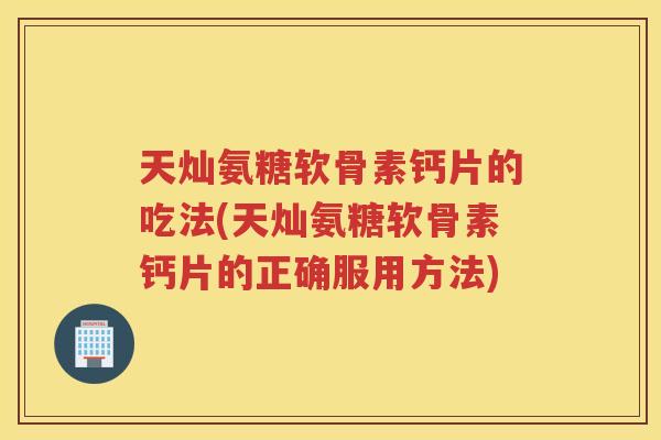 天灿氨糖软骨素钙片的吃法(天灿氨糖软骨素钙片的正确服用方法) 天灿氨糖软骨素钙片的吃法(天灿氨糖软骨素钙片的正确服用方法)