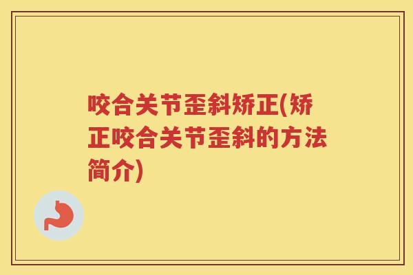 咬合关节歪斜矫正(矫正咬合关节歪斜的方法简介) 咬合关节歪斜矫正(矫正咬合关节歪斜的方法简介)