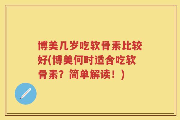 博美几岁吃软骨素比较好(博美何时适合吃软骨素?简单解读!) 博美几岁吃软骨素比较好(博美何时适合吃软骨素?简单解读!)