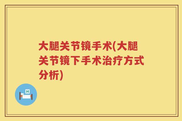 大腿关节镜手术(大腿关节镜下手术方式分析)