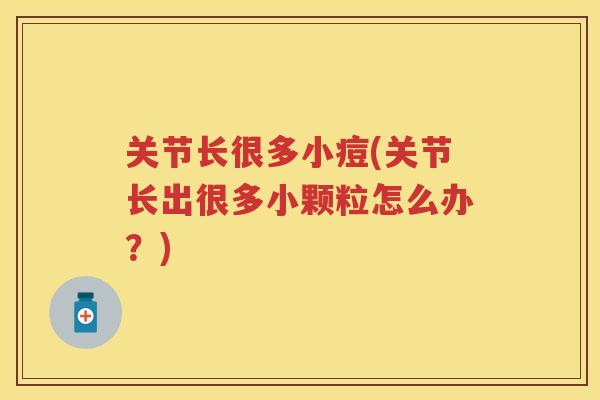 关节长很多小痘(关节长出很多小颗粒怎么办?) 关节长很多小痘(关节长出很多小颗粒怎么办?)