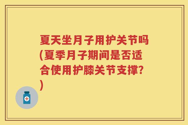 夏天坐月子用护关节吗(夏季月子期间是否适合使用护膝关节支撑?) 夏天坐月子用护关节吗(夏季月子期间是否适合使用护膝关节支撑?)