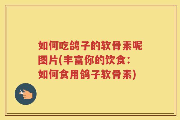 如何吃鸽子的软骨素呢图片(丰富你的饮食：如何食用鸽子软骨素)