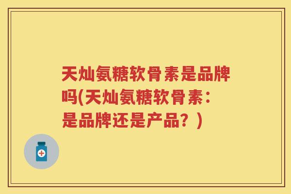 天灿氨糖软骨素是品牌吗(天灿氨糖软骨素：是品牌还是产品？)