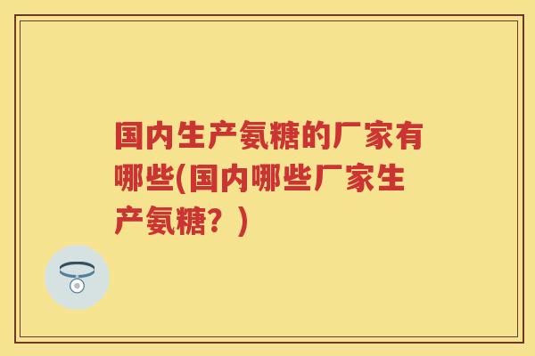 国内生产氨糖的厂家有哪些(国内哪些厂家生产氨糖?) 国内生产氨糖的厂家有哪些(国内哪些厂家生产氨糖?)