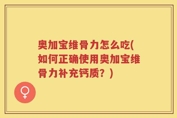 奥加宝维骨力怎么吃(如何正确使用奥加宝维骨力补充钙质?) 奥加宝维骨力怎么吃(如何正确使用奥加宝维骨力补充钙质?)
