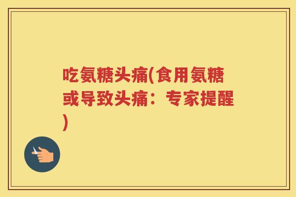 吃氨糖头痛(食用氨糖或导致头痛：专家提醒)