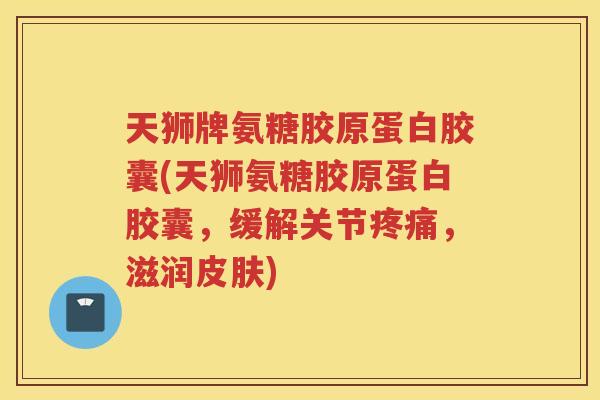 天狮牌氨糖胶原蛋白胶囊(天狮氨糖胶原蛋白胶囊,缓解关节,滋润) 天狮牌氨糖胶原蛋白胶囊(天狮氨糖胶原蛋白胶囊,缓解关节,滋润)